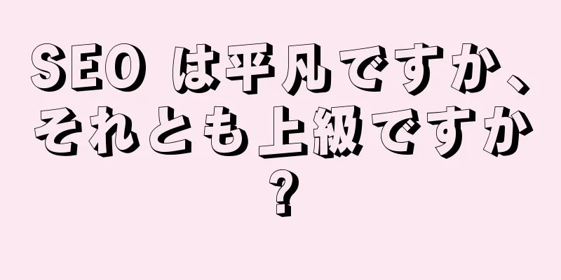 SEO は平凡ですか、それとも上級ですか?