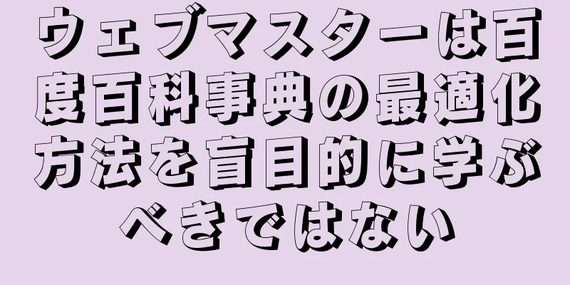 ウェブマスターは百度百科事典の最適化方法を盲目的に学ぶべきではない