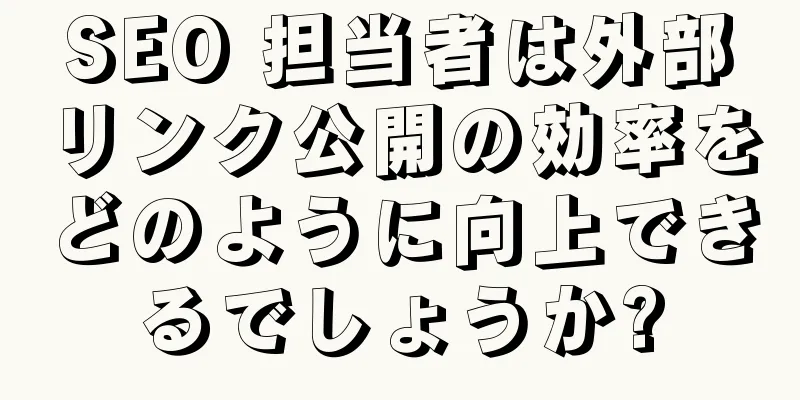 SEO 担当者は外部リンク公開の効率をどのように向上できるでしょうか?