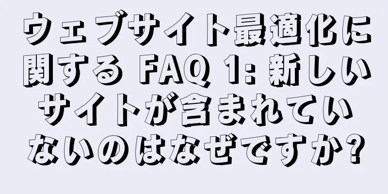 ウェブサイト最適化に関する FAQ 1: 新しいサイトが含まれていないのはなぜですか?