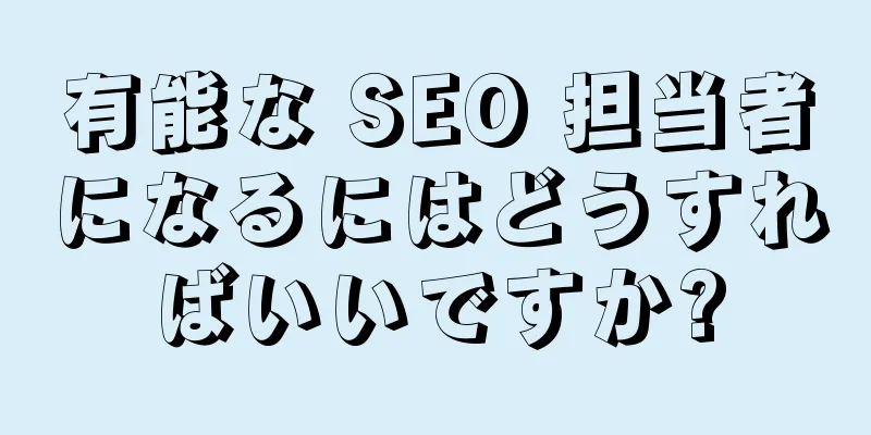 有能な SEO 担当者になるにはどうすればいいですか?