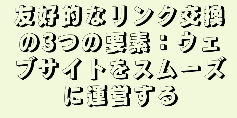 友好的なリンク交換の3つの要素：ウェブサイトをスムーズに運営する