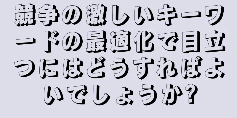 競争の激しいキーワードの最適化で目立つにはどうすればよいでしょうか?
