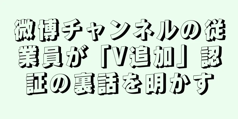 微博チャンネルの従業員が「V追加」認証の裏話を明かす
