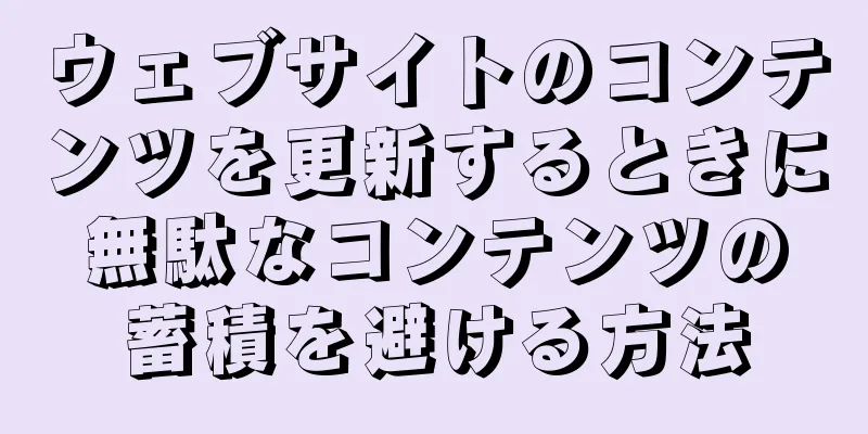 ウェブサイトのコンテンツを更新するときに無駄なコンテンツの蓄積を避ける方法