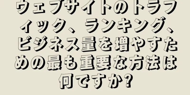 ウェブサイトのトラフィック、ランキング、ビジネス量を増やすための最も重要な方法は何ですか?