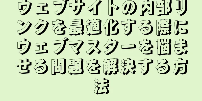 ウェブサイトの内部リンクを最適化する際にウェブマスターを悩ませる問題を解決する方法
