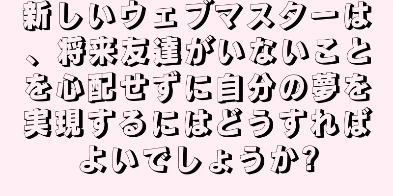 新しいウェブマスターは、将来友達がいないことを心配せずに自分の夢を実現するにはどうすればよいでしょうか?