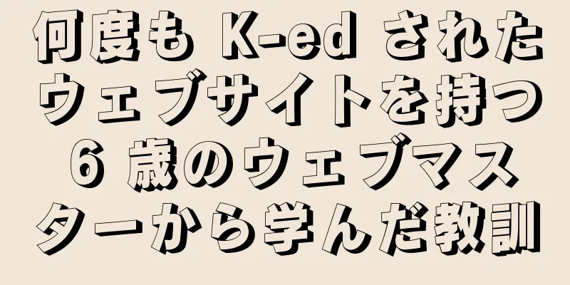 何度も K-ed されたウェブサイトを持つ 6 歳のウェブマスターから学んだ教訓