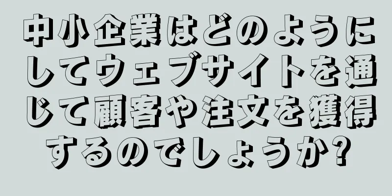 中小企業はどのようにしてウェブサイトを通じて顧客や注文を獲得するのでしょうか?