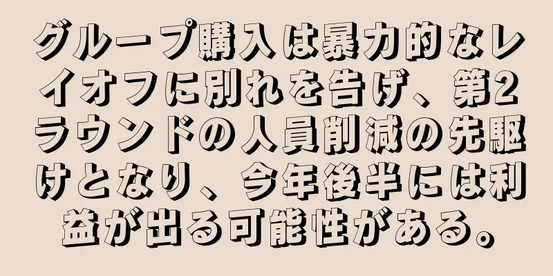 グループ購入は暴力的なレイオフに別れを告げ、第2ラウンドの人員削減の先駆けとなり、今年後半には利益が出る可能性がある。