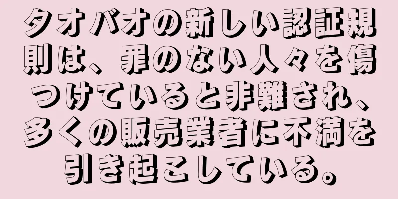 タオバオの新しい認証規則は、罪のない人々を傷つけていると非難され、多くの販売業者に不満を引き起こしている。
