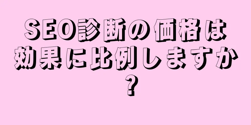 SEO診断の価格は効果に比例しますか？