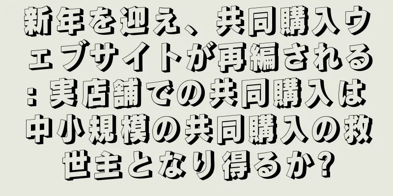新年を迎え、共同購入ウェブサイトが再編される: 実店舗での共同購入は中小規模の共同購入の救世主となり得るか?