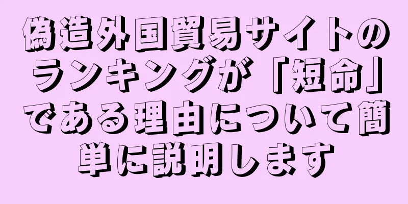 偽造外国貿易サイトのランキングが「短命」である理由について簡単に説明します
