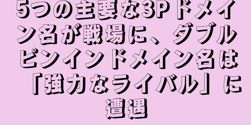 5つの主要な3Pドメイン名が戦場に、ダブルピンインドメイン名は「強力なライバル」に遭遇