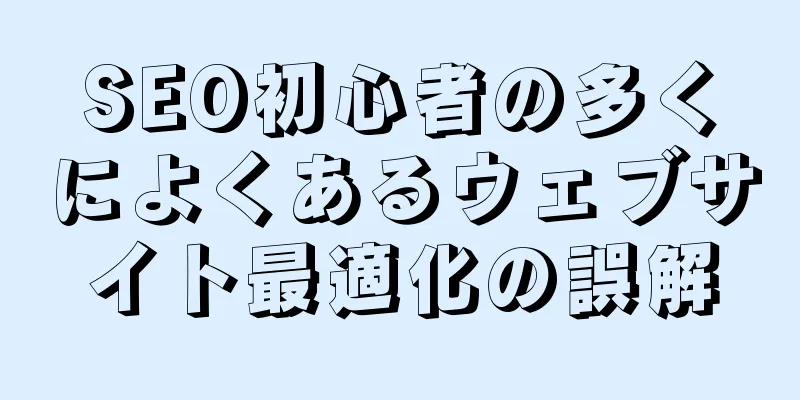 SEO初心者の多くによくあるウェブサイト最適化の誤解