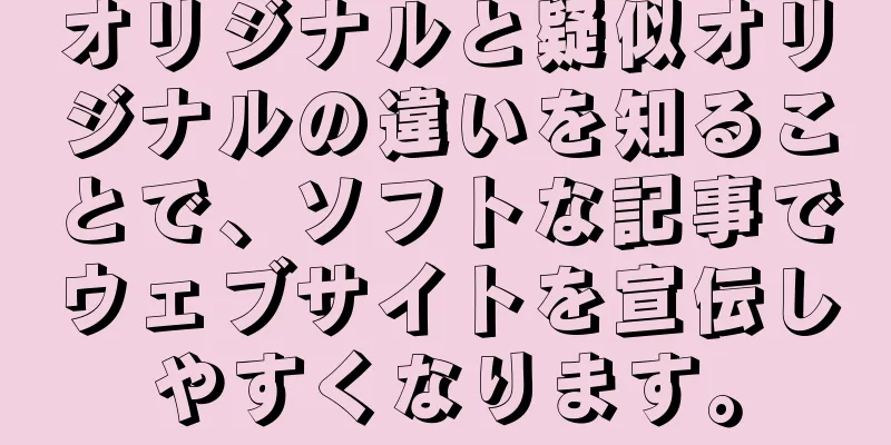 オリジナルと疑似オリジナルの違いを知ることで、ソフトな記事でウェブサイトを宣伝しやすくなります。