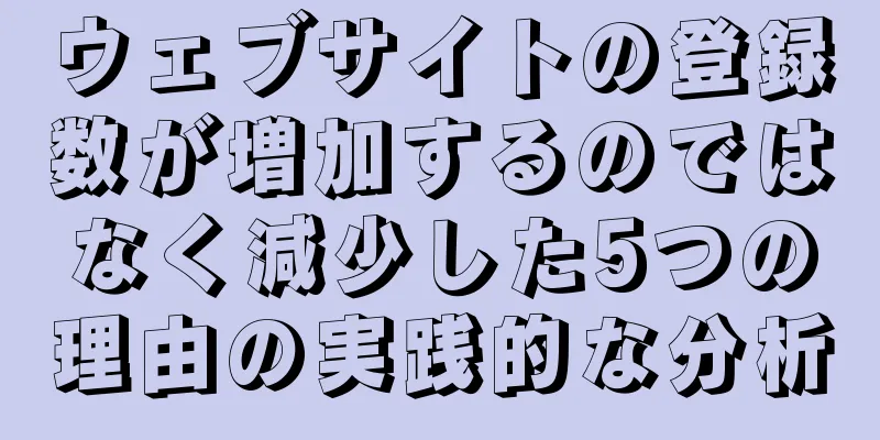 ウェブサイトの登録数が増加するのではなく減少した5つの理由の実践的な分析