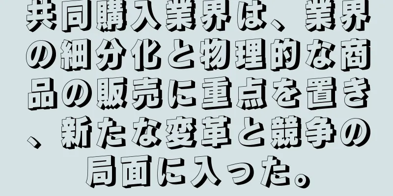 共同購入業界は、業界の細分化と物理的な商品の販売に重点を置き、新たな変革と競争の局面に入った。