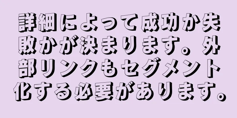 詳細によって成功か失敗かが決まります。外部リンクもセグメント化する必要があります。