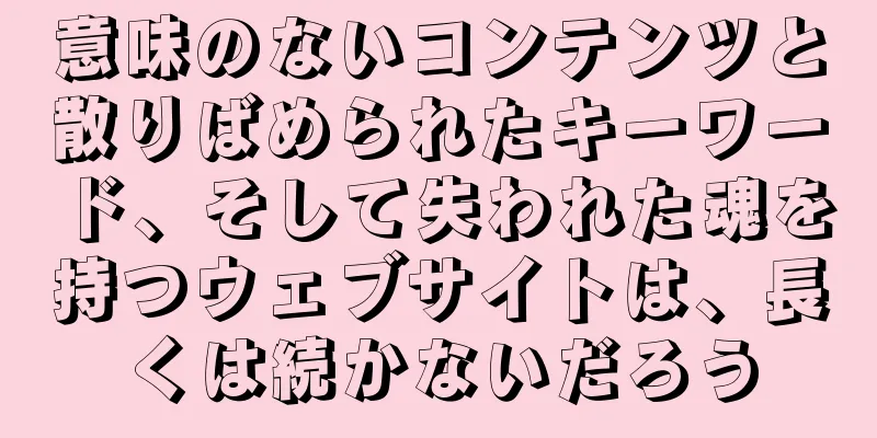 意味のないコンテンツと散りばめられたキーワード、そして失われた魂を持つウェブサイトは、長くは続かないだろう