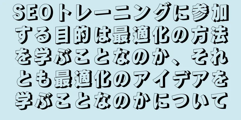 SEOトレーニングに参加する目的は最適化の方法を学ぶことなのか、それとも最適化のアイデアを学ぶことなのかについて