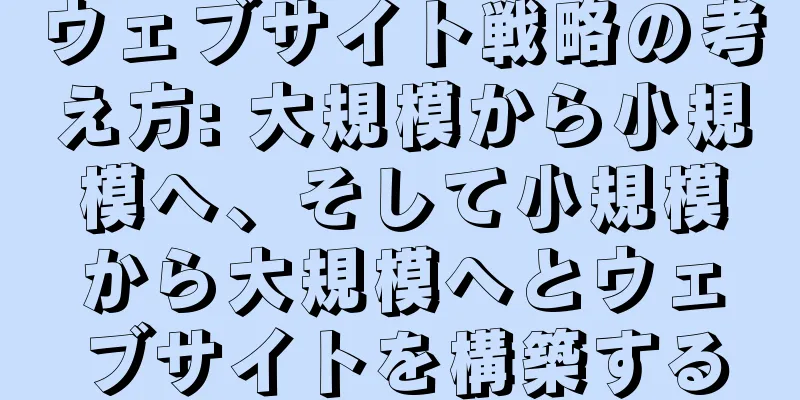 ウェブサイト戦略の考え方: 大規模から小規模へ、そして小規模から大規模へとウェブサイトを構築する