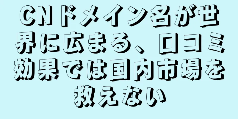 CNドメイン名が世界に広まる、口コミ効果では国内市場を救えない