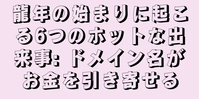 龍年の始まりに起こる6つのホットな出来事: ドメイン名がお金を引き寄せる