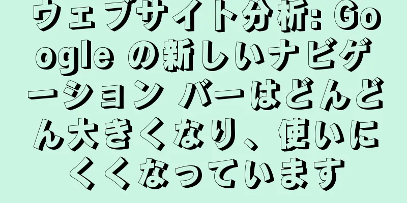 ウェブサイト分析: Google の新しいナビゲーション バーはどんどん大きくなり、使いにくくなっています
