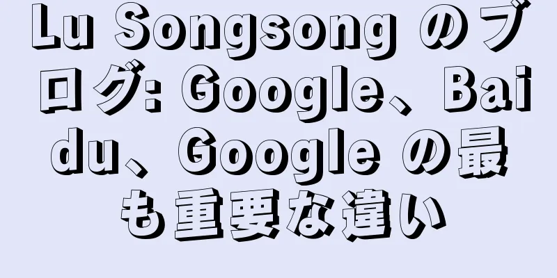 Lu Songsong のブログ: Google、Baidu、Google の最も重要な違い