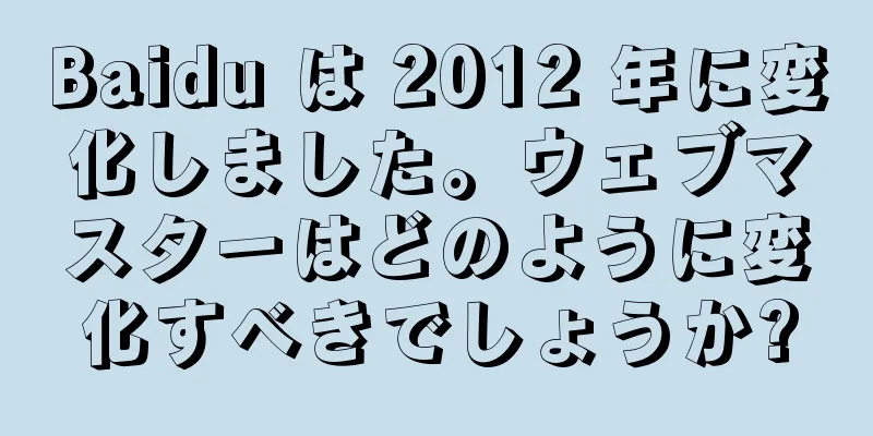 Baidu は 2012 年に変化しました。ウェブマスターはどのように変化すべきでしょうか?