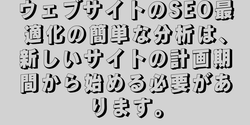 ウェブサイトのSEO最適化の簡単な分析は、新しいサイトの計画期間から始める必要があります。