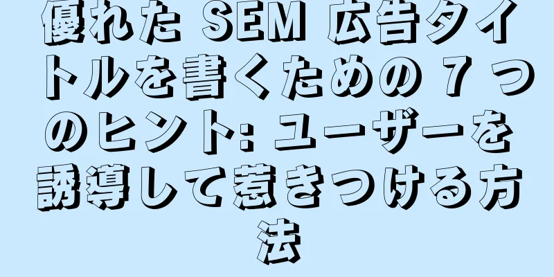 優れた SEM 広告タイトルを書くための 7 つのヒント: ユーザーを誘導して惹きつける方法