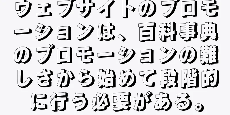 ウェブサイトのプロモーションは、百科事典のプロモーションの難しさから始めて段階的に行う必要がある。