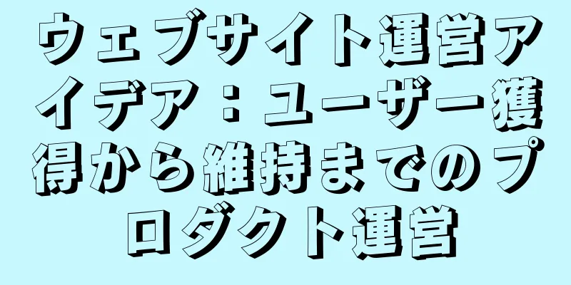 ウェブサイト運営アイデア：ユーザー獲得から維持までのプロダクト運営