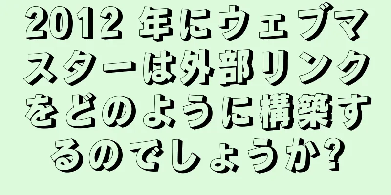 2012 年にウェブマスターは外部リンクをどのように構築するのでしょうか?