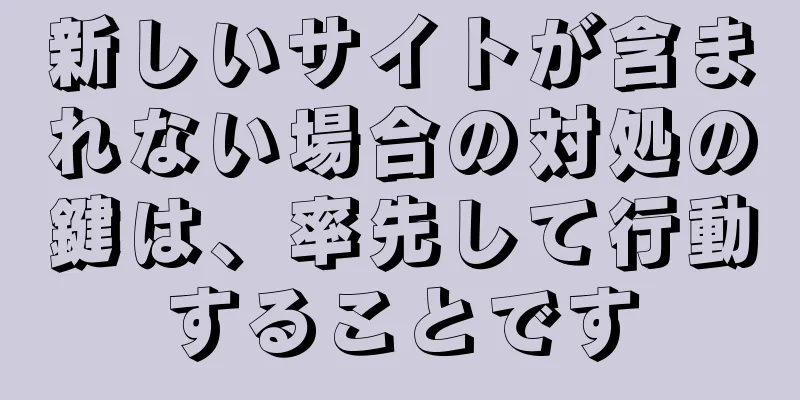新しいサイトが含まれない場合の対処の鍵は、率先して行動することです
