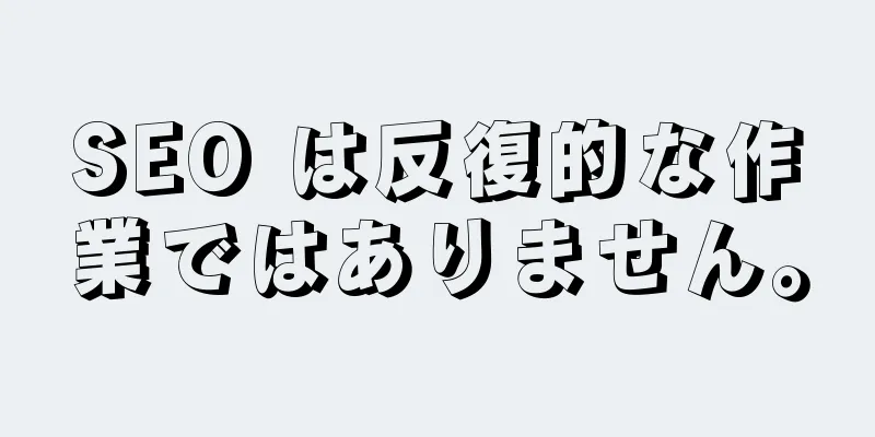 SEO は反復的な作業ではありません。