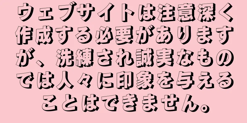ウェブサイトは注意深く作成する必要がありますが、洗練され誠実なものでは人々に印象を与えることはできません。