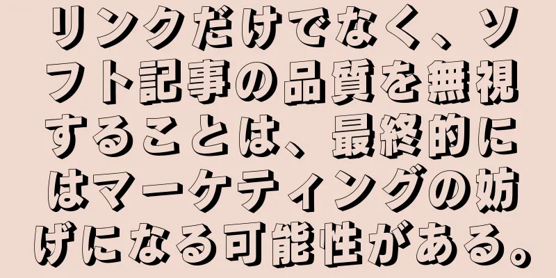 リンクだけでなく、ソフト記事の品質を無視することは、最終的にはマーケティングの妨げになる可能性がある。