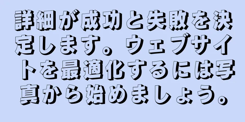 詳細が成功と失敗を決定します。ウェブサイトを最適化するには写真から始めましょう。