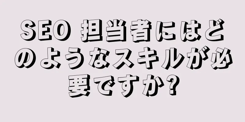 SEO 担当者にはどのようなスキルが必要ですか?