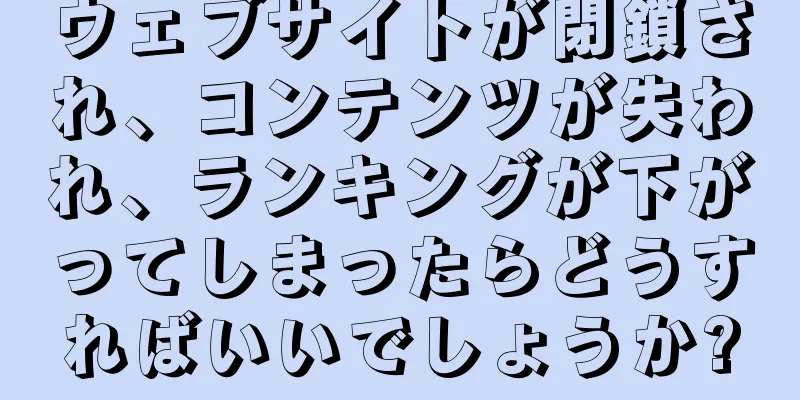 ウェブサイトが閉鎖され、コンテンツが失われ、ランキングが下がってしまったらどうすればいいでしょうか?