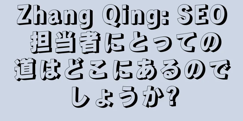 Zhang Qing: SEO 担当者にとっての道はどこにあるのでしょうか?