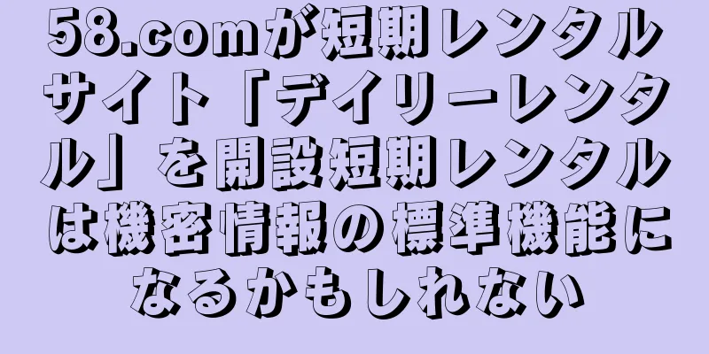 58.comが短期レンタルサイト「デイリーレンタル」を開設短期レンタルは機密情報の標準機能になるかもしれない