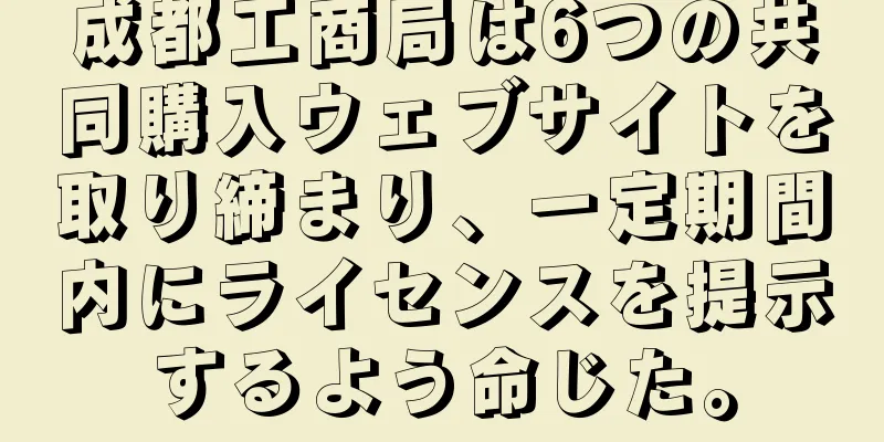 成都工商局は6つの共同購入ウェブサイトを取り締まり、一定期間内にライセンスを提示するよう命じた。