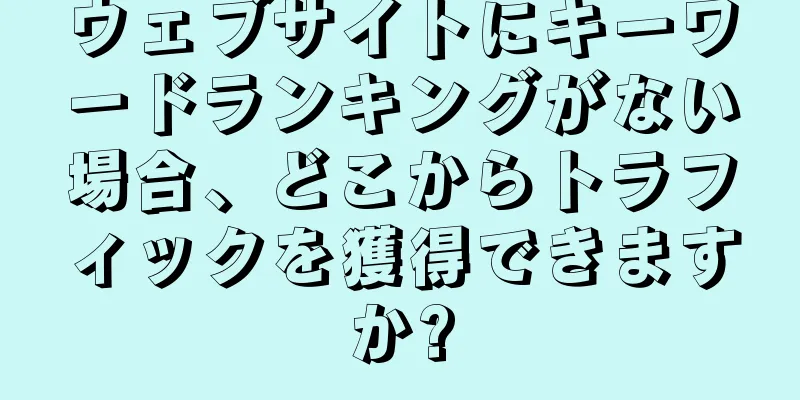 ウェブサイトにキーワードランキングがない場合、どこからトラフィックを獲得できますか?