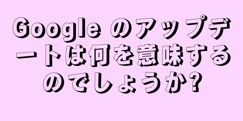 Google のアップデートは何を意味するのでしょうか?